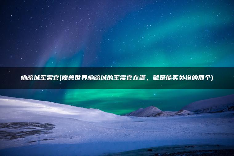 幽暗城军需官(魔兽世界幽暗城的军需官在哪，就是能买外袍的那个)
