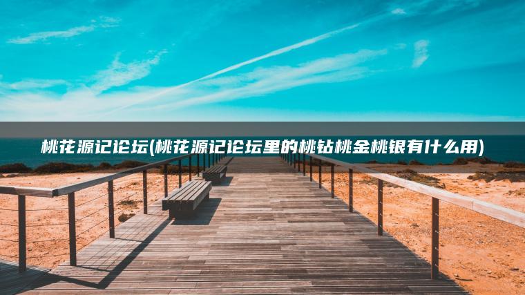 桃花源记论坛(桃花源记论坛里的桃钻桃金桃银有什么用)