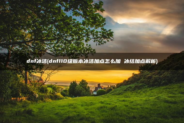 dnf冰洁(dnf110级版本冰洁加点怎么加 冰结加点解析)