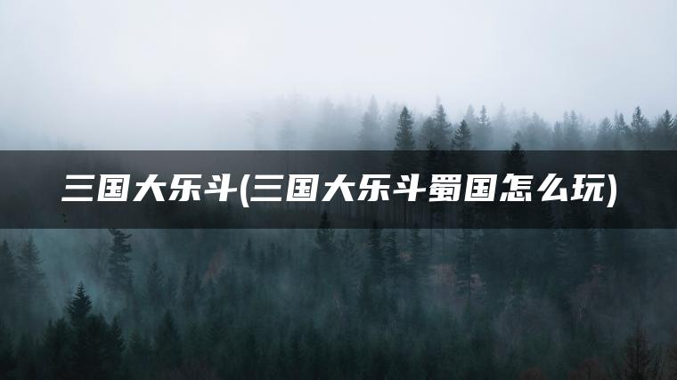 三国大乐斗(三国大乐斗蜀国怎么玩)