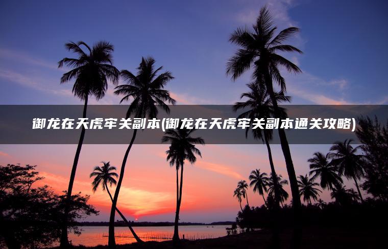 御龙在天虎牢关副本(御龙在天虎牢关副本通关攻略)