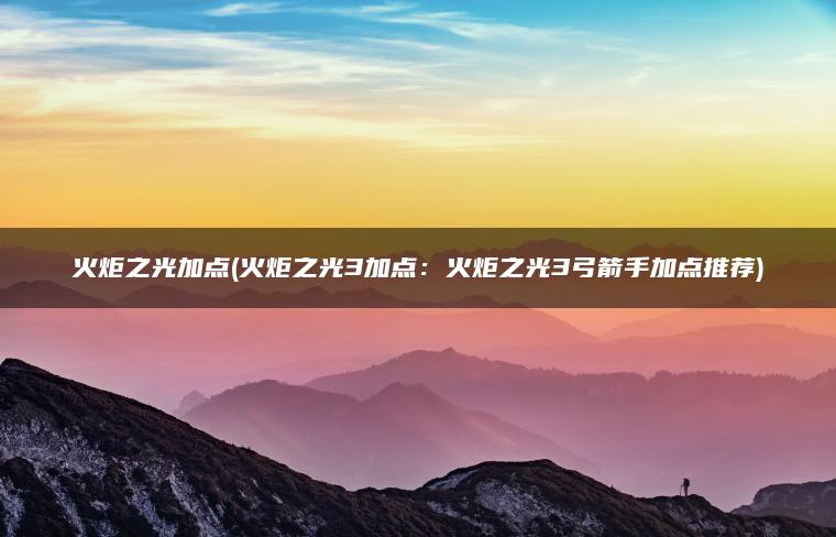 火炬之光加点(火炬之光3加点：火炬之光3弓箭手加点推荐)