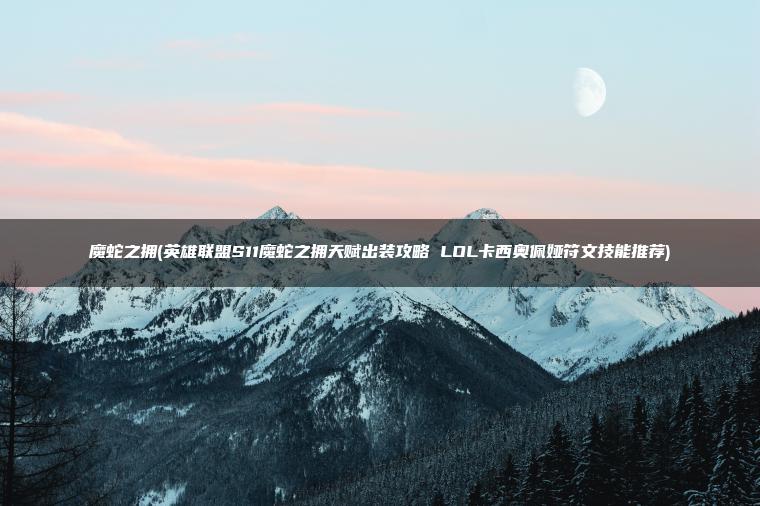 魔蛇之拥(英雄联盟S11魔蛇之拥天赋出装攻略 LOL卡西奥佩娅符文技能推荐)