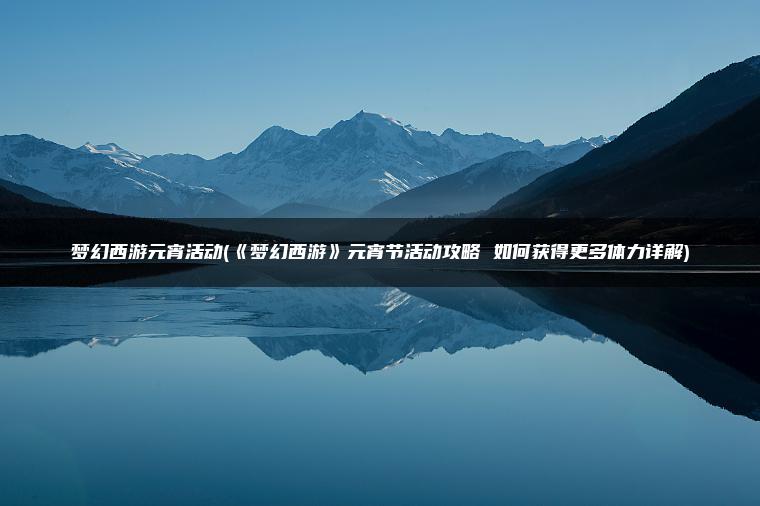 梦幻西游元宵活动(《梦幻西游》元宵节活动攻略 如何获得更多体力详解)