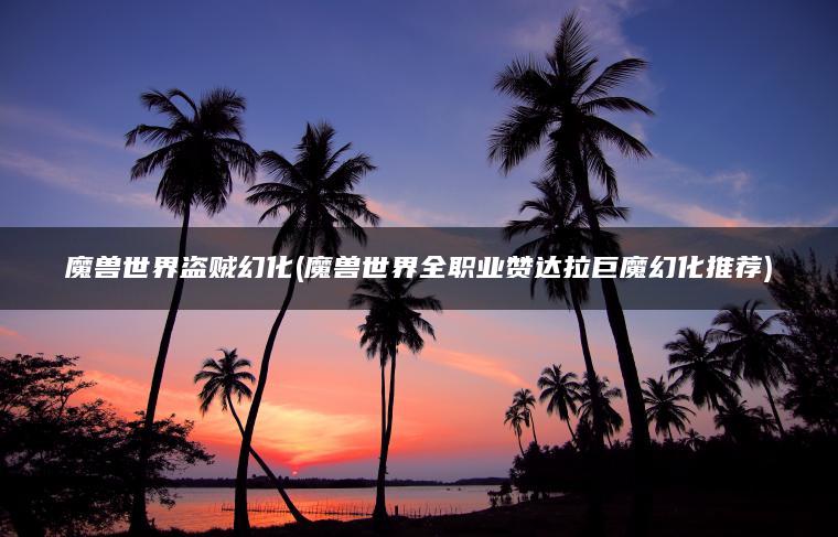 魔兽世界盗贼幻化(魔兽世界全职业赞达拉巨魔幻化推荐)