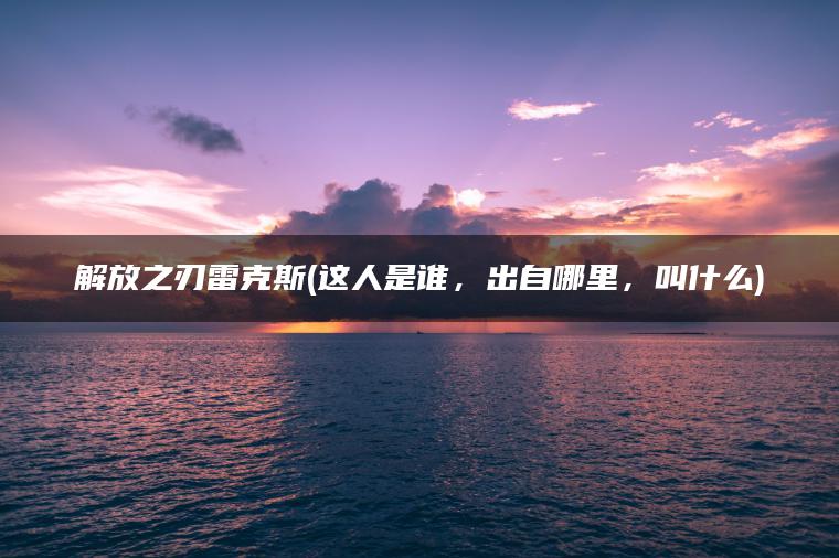 解放之刃雷克斯(这人是谁，出自哪里，叫什么)