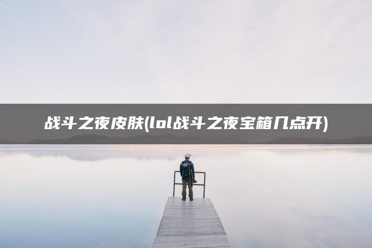 战斗之夜皮肤(lol战斗之夜宝箱几点开)