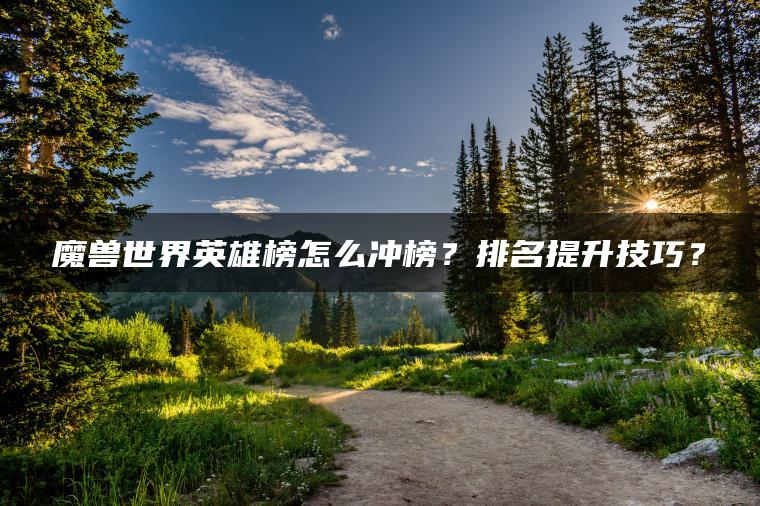 魔兽世界英雄榜怎么冲榜？排名提升技巧？