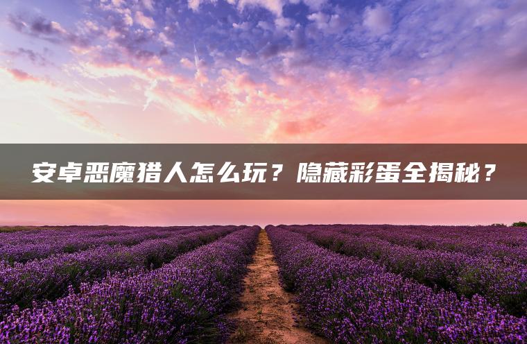 安卓恶魔猎人怎么玩？隐藏彩蛋全揭秘？