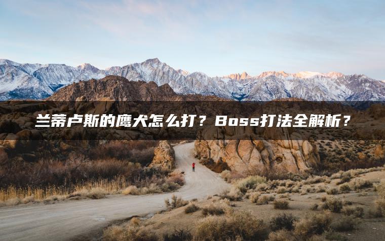 兰蒂卢斯的鹰犬怎么打？Boss打法全解析？