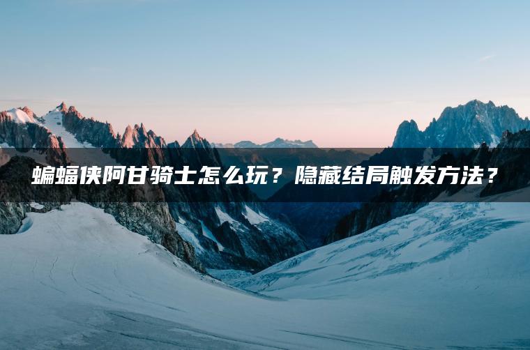 蝙蝠侠阿甘骑士怎么玩？隐藏结局触发方法？