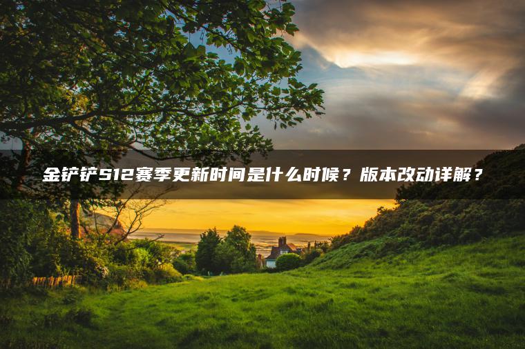 金铲铲S12赛季更新时间是什么时候？版本改动详解？