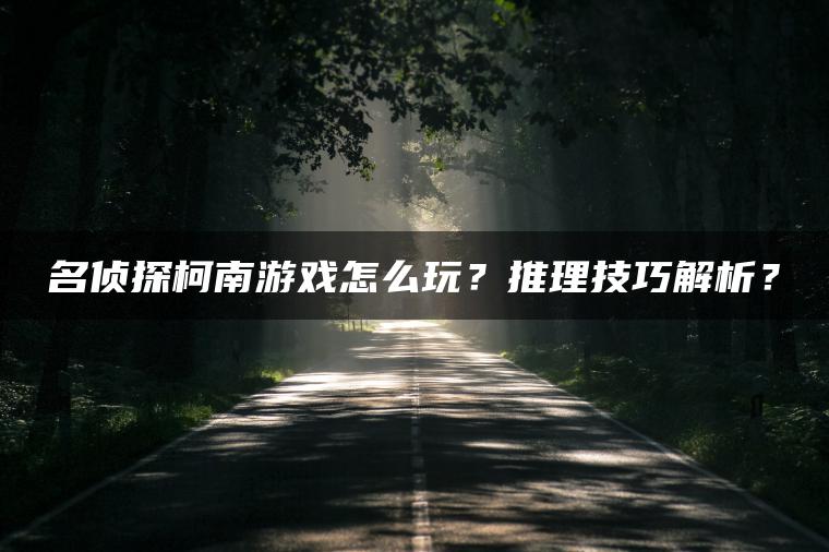 名侦探柯南游戏怎么玩？推理技巧解析？
