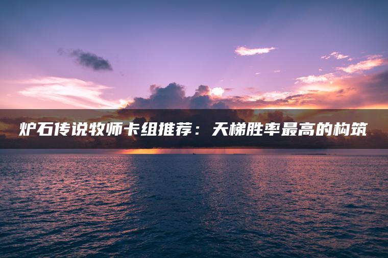 炉石传说牧师卡组推荐：天梯胜率最高的构筑
