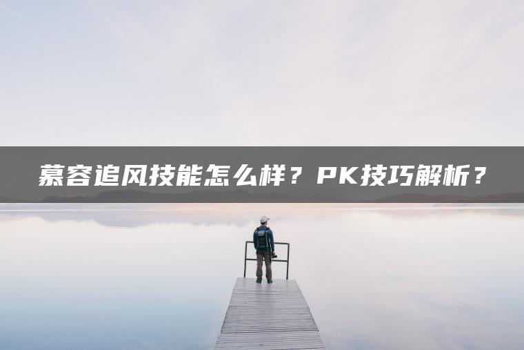 慕容追风技能怎么样？PK技巧解析？