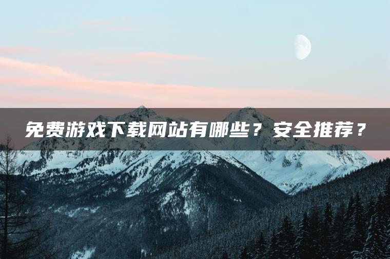 免费游戏下载网站有哪些？安全推荐？