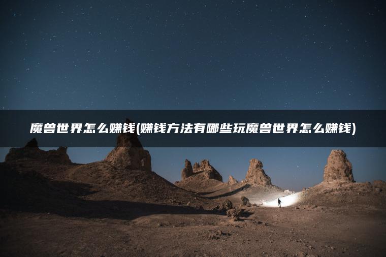 魔兽世界怎么赚钱(赚钱方法有哪些玩魔兽世界怎么赚钱)