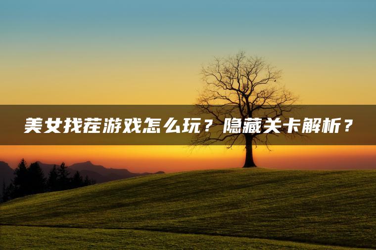 美女找茬游戏怎么玩？隐藏关卡解析？
