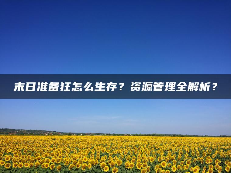 末日准备狂怎么生存？资源管理全解析？