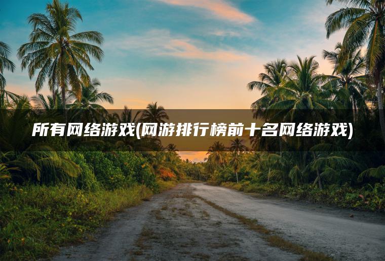 所有网络游戏(网游排行榜前十名网络游戏)