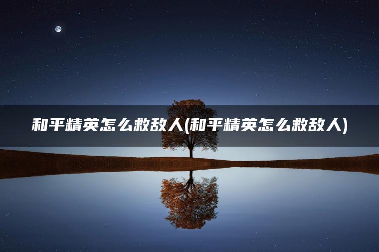 和平精英怎么救敌人(和平精英怎么救敌人)