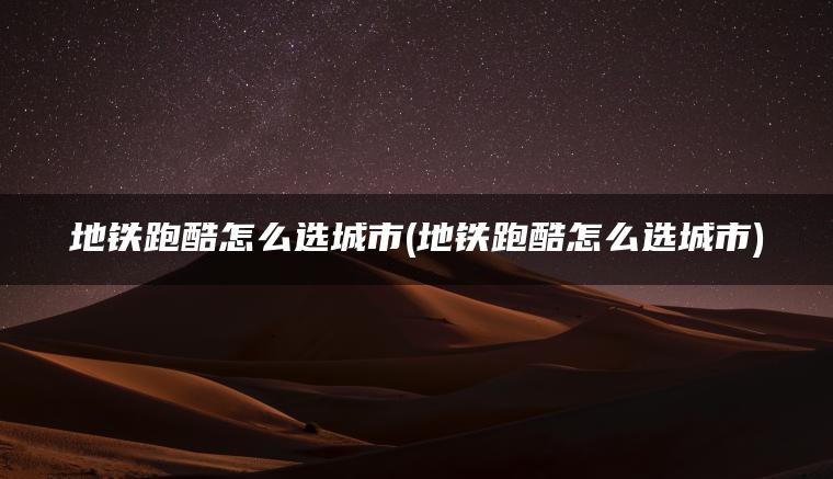 地铁跑酷怎么选城市(地铁跑酷怎么选城市)