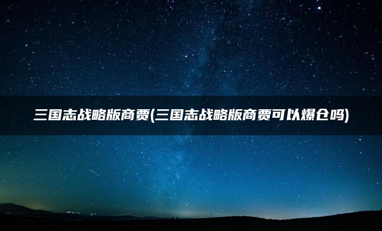 三国志战略版商贾(三国志战略版商贾可以爆仓吗)