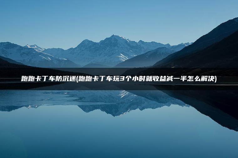 跑跑卡丁车防沉迷(跑跑卡丁车玩3个小时就收益减一半怎么解决)