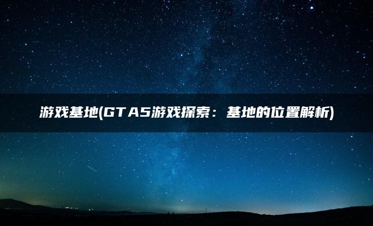 游戏基地(GTA5游戏探索：基地的位置解析)