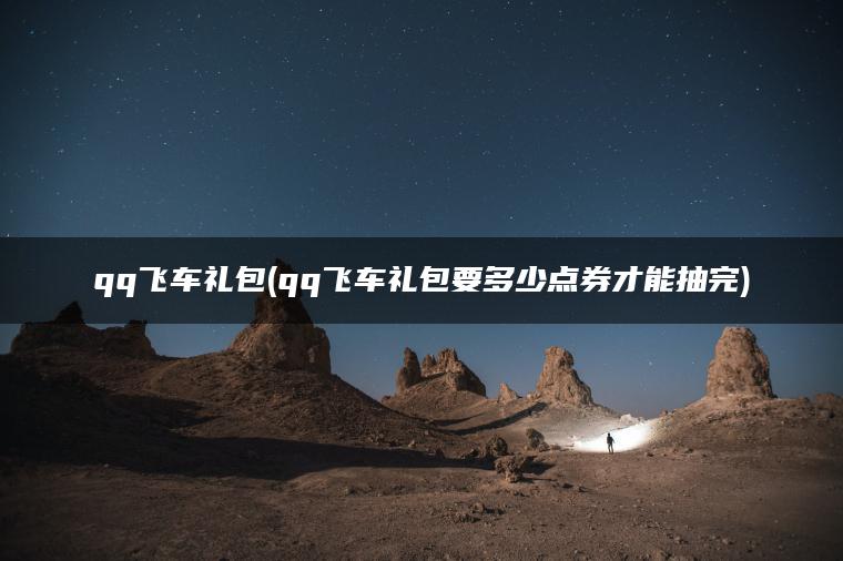 qq飞车礼包(qq飞车礼包要多少点券才能抽完)