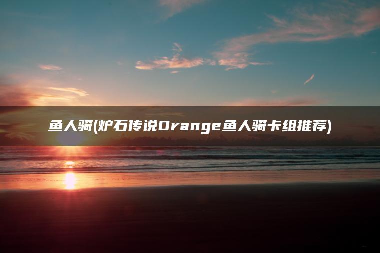 鱼人骑(炉石传说Orange鱼人骑卡组推荐)