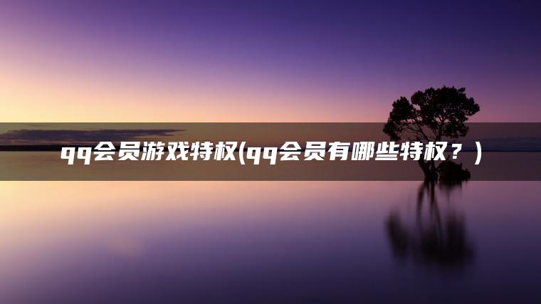 qq会员游戏特权(qq会员有哪些特权？)