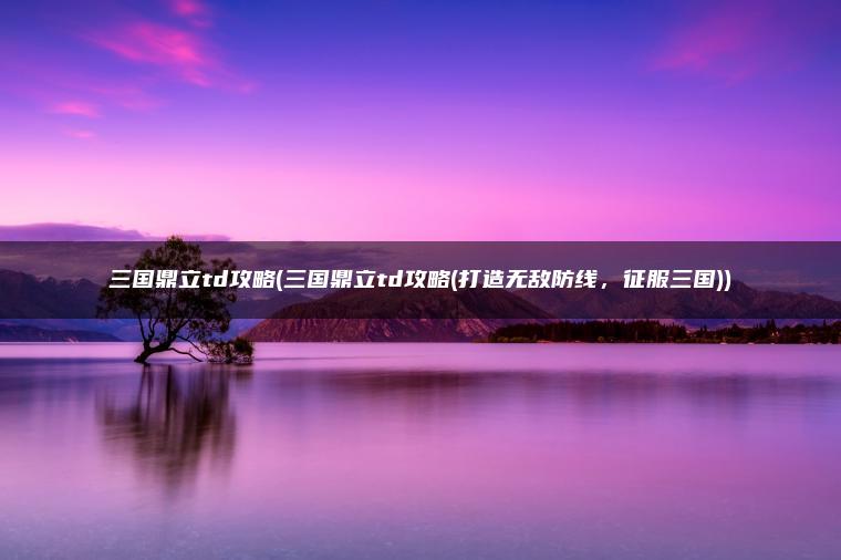三国鼎立td攻略(三国鼎立td攻略(打造无敌防线，征服三国))