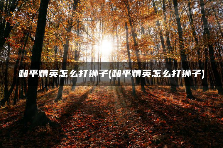 和平精英怎么打狮子(和平精英怎么打狮子)