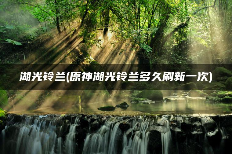 湖光铃兰(原神湖光铃兰多久刷新一次)