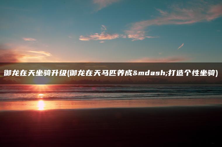 御龙在天坐骑升级(御龙在天马匹养成—打造个性坐骑)