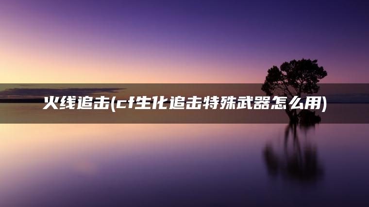 火线追击(cf生化追击特殊武器怎么用)