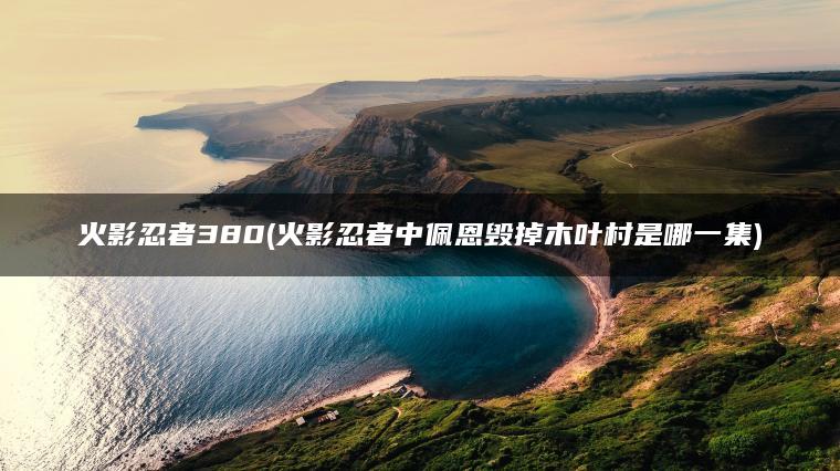 火影忍者380(火影忍者中佩恩毁掉木叶村是哪一集)