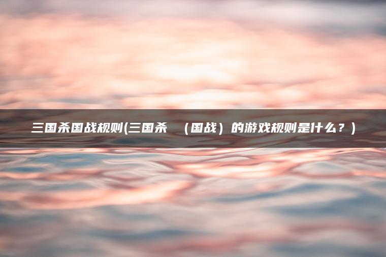 三国杀国战规则(三国杀 （国战）的游戏规则是什么？)
