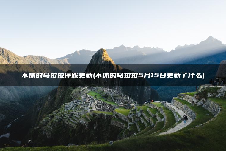 不休的乌拉拉停服更新(不休的乌拉拉5月15日更新了什么)