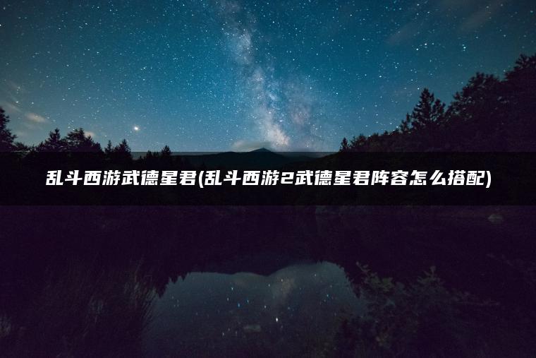 乱斗西游武德星君(乱斗西游2武德星君阵容怎么搭配)