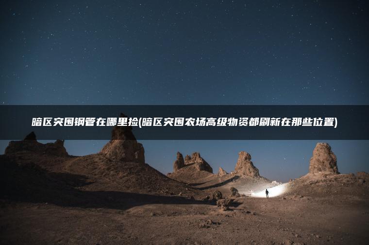 暗区突围钢管在哪里捡(暗区突围农场高级物资都刷新在那些位置)