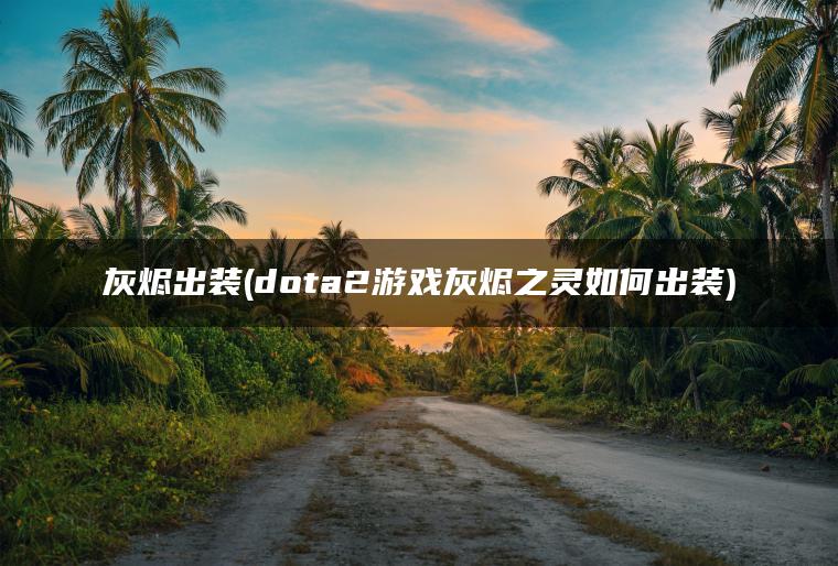 灰烬出装(dota2游戏灰烬之灵如何出装)