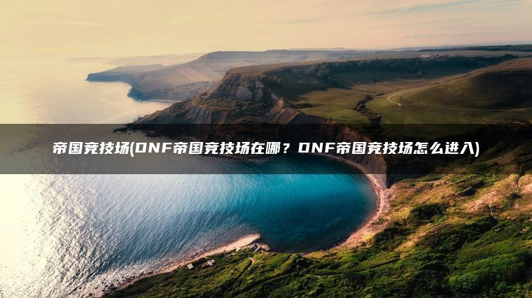 帝国竞技场(DNF帝国竞技场在哪？DNF帝国竞技场怎么进入)