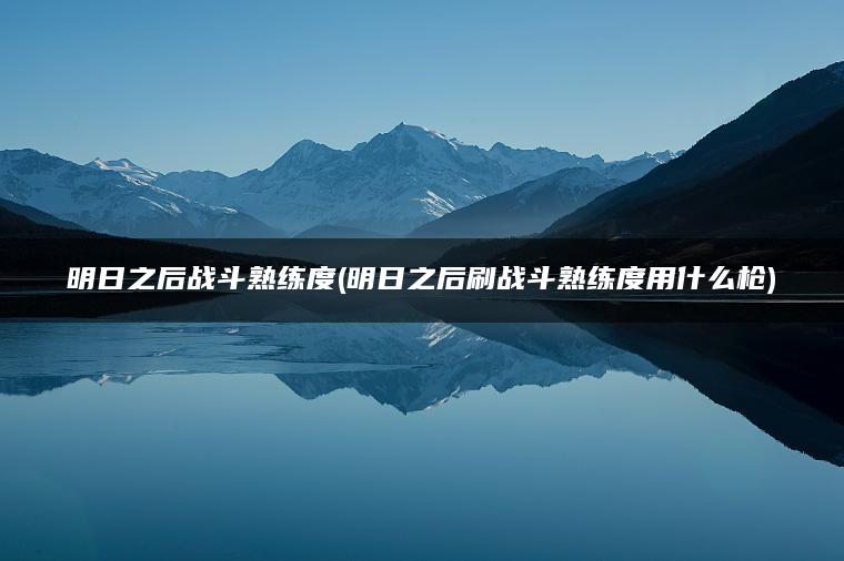 明日之后战斗熟练度(明日之后刷战斗熟练度用什么枪)