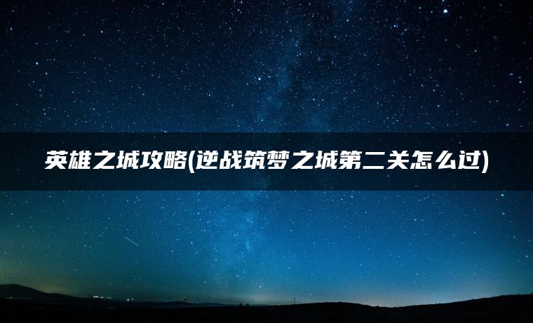 英雄之城攻略(逆战筑梦之城第二关怎么过)