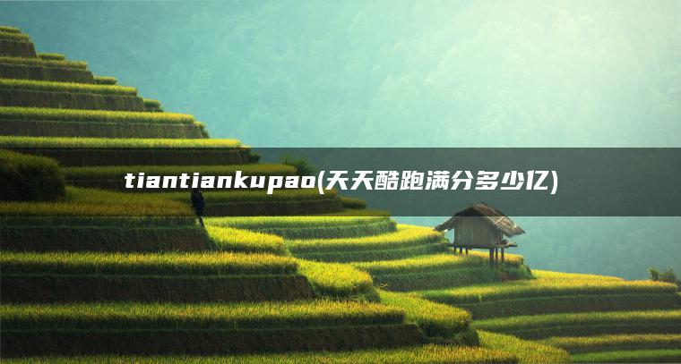 tiantiankupao(天天酷跑满分多少亿)