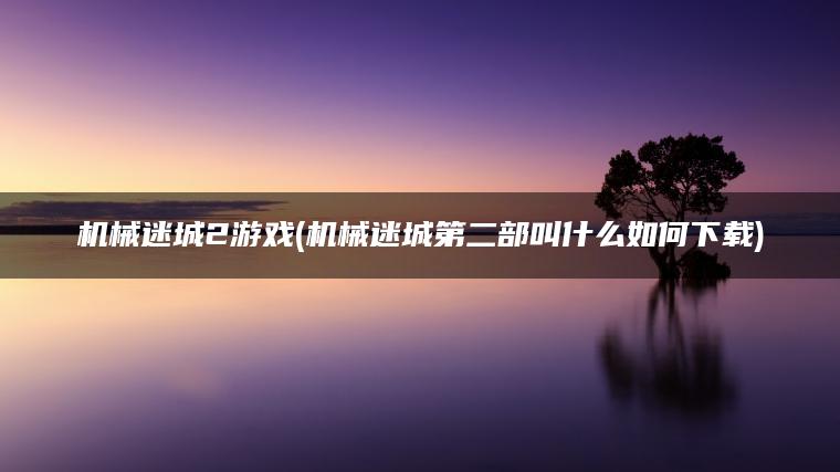 机械迷城2游戏(机械迷城第二部叫什么如何下载)