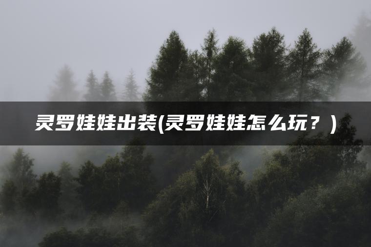 灵罗娃娃出装(灵罗娃娃怎么玩？)