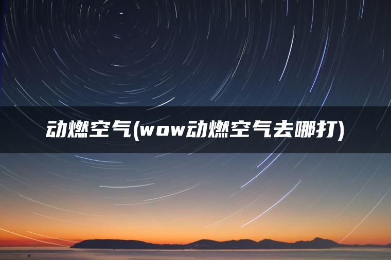 动燃空气(wow动燃空气去哪打)